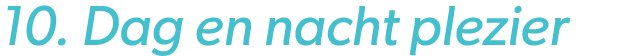10. Dag en nacht plezier 